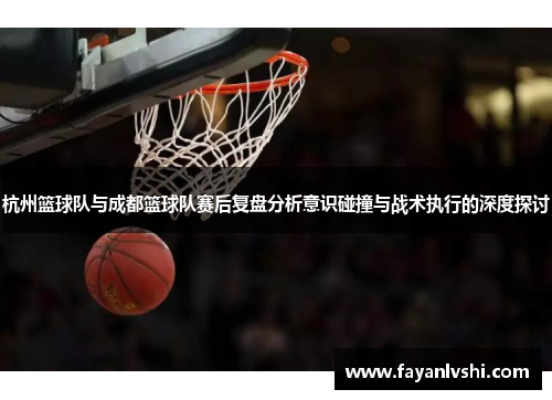 杭州篮球队与成都篮球队赛后复盘分析意识碰撞与战术执行的深度探讨