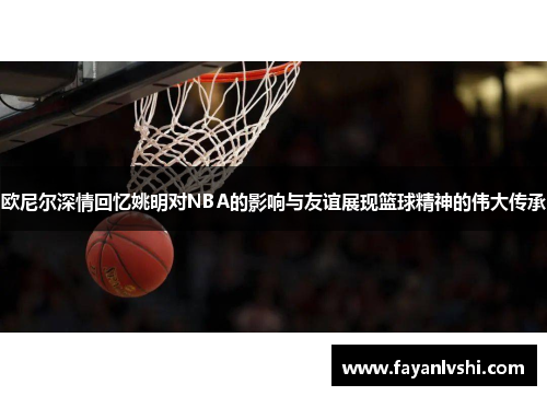 欧尼尔深情回忆姚明对NBA的影响与友谊展现篮球精神的伟大传承