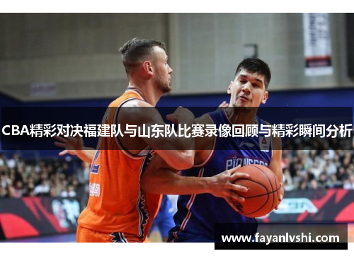CBA精彩对决福建队与山东队比赛录像回顾与精彩瞬间分析