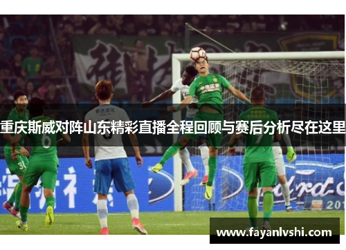 重庆斯威对阵山东精彩直播全程回顾与赛后分析尽在这里